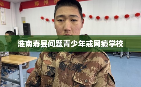 淮南寿县问题青少年戒网瘾学校 淮南寿县问题青少年戒网瘾学校