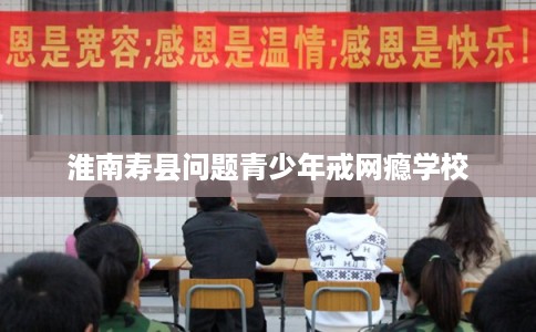 淮南寿县问题青少年戒网瘾学校 淮南寿县问题青少年戒网瘾学校