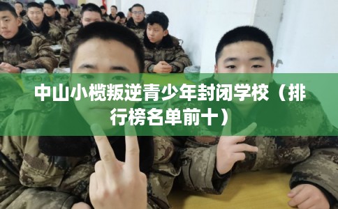 中山小榄叛逆青少年封闭学校（排行榜名单前十）