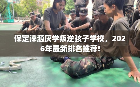 保定涞源厌学叛逆孩子学校,2026年最新排名推荐! 保定涞源厌学叛逆孩子学校,2026年最新排名推荐!
