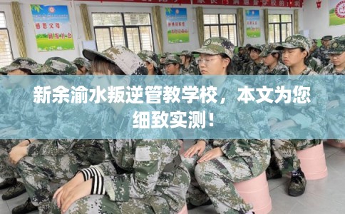 新余渝水叛逆管教学校，本文为您细致实测！