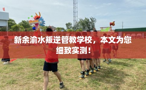 新余渝水叛逆管教学校，本文为您细致实测！