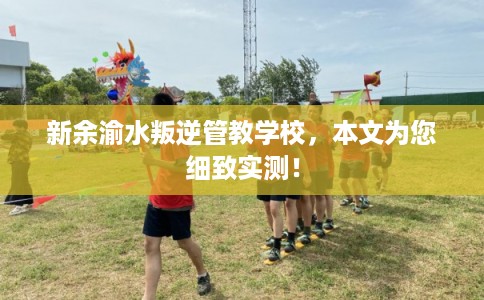 新余渝水叛逆管教学校，本文为您细致实测！