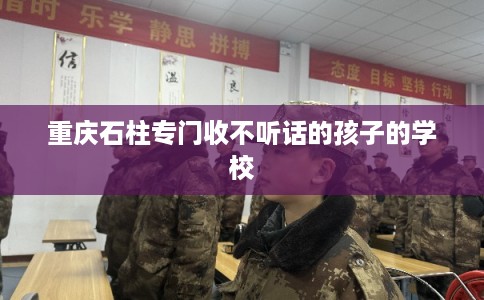 重庆石柱专门收不听话的孩子的学校