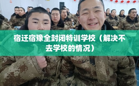 宿迁宿豫全封闭特训学校（解决不去学校的情况）