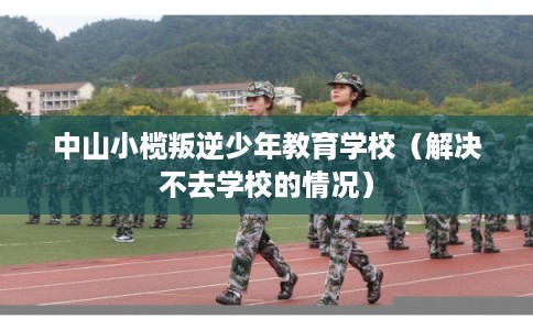 中山小榄叛逆少年教育学校(解决不去学校的情况) 中山小榄叛逆少年教育学校(解决不去学校的情况)