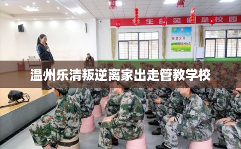 温州乐清叛逆离家出走管教学校