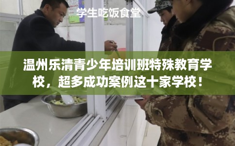 温州乐清青少年培训班特殊教育学校，超多成功案例这十家学校！