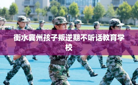 衡水冀州孩子叛逆期不听话教育学校