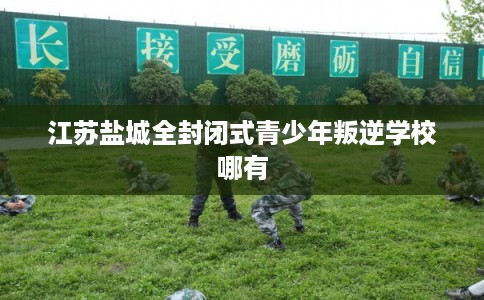 江苏盐城全封闭式青少年叛逆学校哪有