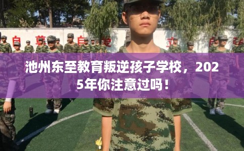 池州东至教育叛逆孩子学校，2025年你注意过吗！