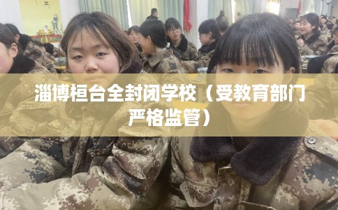 淄博桓台全封闭学校（受教育部门严格监管）