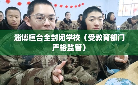 淄博桓台全封闭学校（受教育部门严格监管）