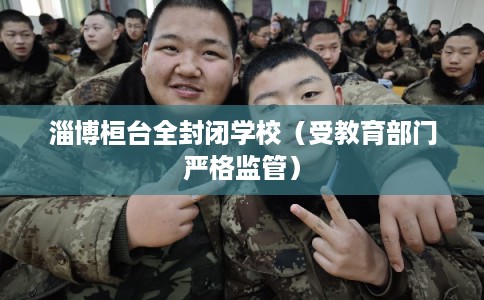 淄博桓台全封闭学校（受教育部门严格监管）