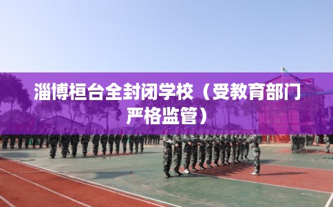 淄博桓台全封闭学校（受教育部门严格监管）