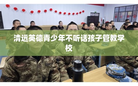 清远英德青少年不听话孩子管教学校
