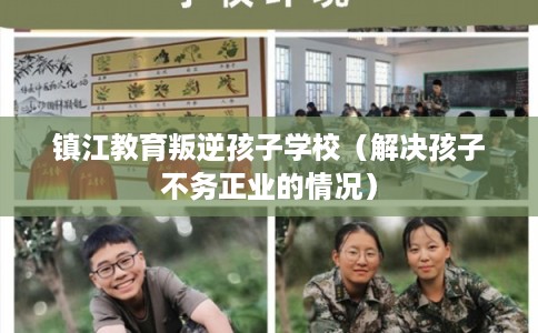 镇江教育叛逆孩子学校(解决孩子不务正业的情况) 镇江教育叛逆孩子学校(解决孩子不务正业的情况)