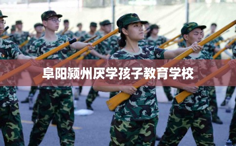阜阳颍州厌学孩子教育学校