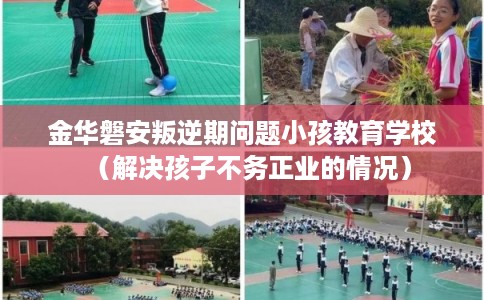 金华磐安叛逆期问题小孩教育学校(解决孩子不务正业的情况) 金华磐安叛逆期问题小孩教育学校(解决孩子不务正业的情况)