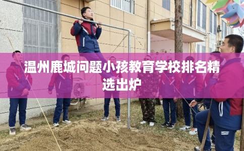 温州鹿城问题小孩教育学校排名精选出炉