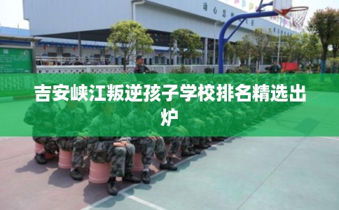 吉安峡江叛逆孩子学校排名精选出炉 吉安峡江叛逆孩子学校排名精选出炉