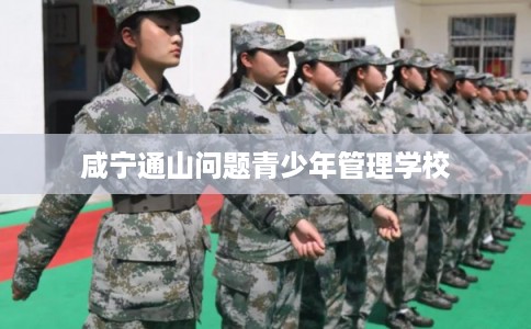 咸宁通山问题青少年管理学校 咸宁通山问题青少年管理学校