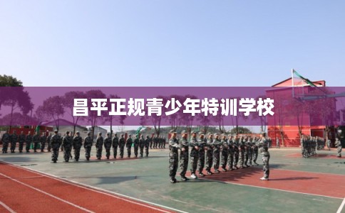 昌平正规青少年特训学校 昌平正规青少年特训学校