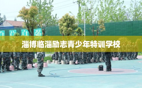 淄博临淄励志青少年特训学校