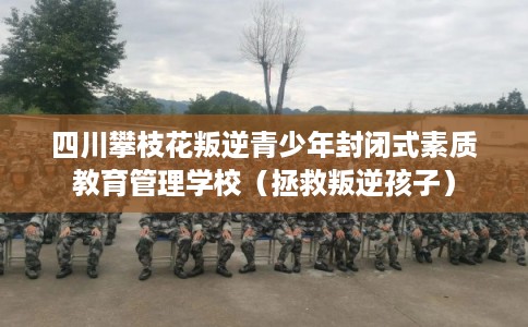 四川攀枝花叛逆青少年封闭式素质教育管理学校（拯救叛逆孩子）