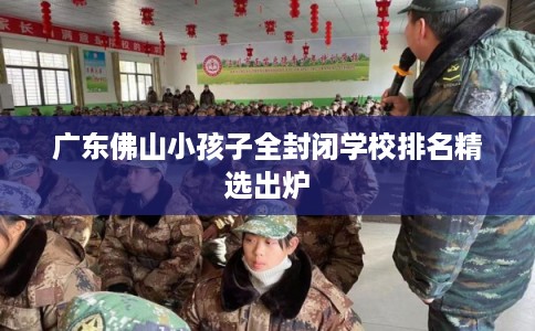 广东佛山小孩子全封闭学校排名精选出炉 广东佛山小孩子全封闭学校排名精选出炉