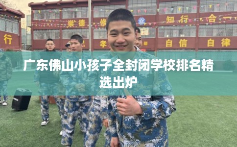 广东佛山小孩子全封闭学校排名精选出炉 广东佛山小孩子全封闭学校排名精选出炉
