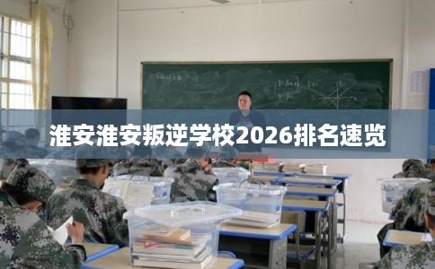 淮安淮安叛逆学校2026排名速览