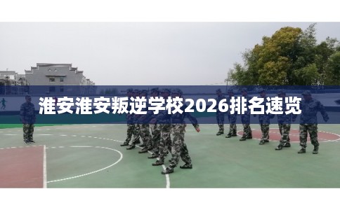 淮安淮安叛逆学校2026排名速览