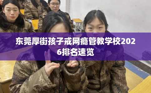 东莞厚街孩子戒网瘾管教学校2026排名速览
