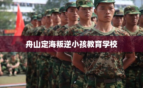 舟山定海叛逆小孩教育学校 舟山定海叛逆小孩教育学校