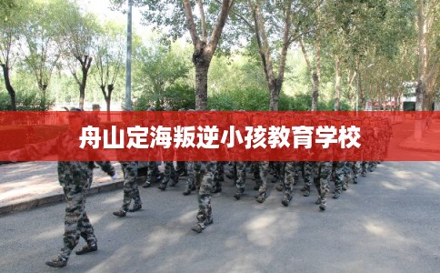 舟山定海叛逆小孩教育学校 舟山定海叛逆小孩教育学校
