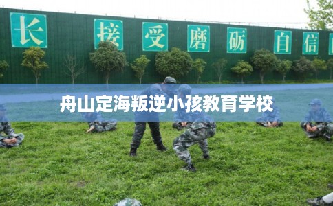 舟山定海叛逆小孩教育学校 舟山定海叛逆小孩教育学校