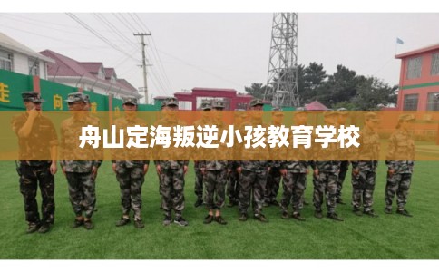 舟山定海叛逆小孩教育学校