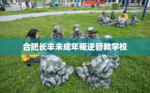 合肥长丰未成年叛逆管教学校