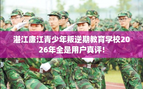 湛江廉江青少年叛逆期教育学校2026年全是用户真评! 湛江廉江青少年叛逆期教育学校2026年全是用户真评!