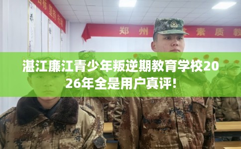 湛江廉江青少年叛逆期教育学校2026年全是用户真评! 湛江廉江青少年叛逆期教育学校2026年全是用户真评!