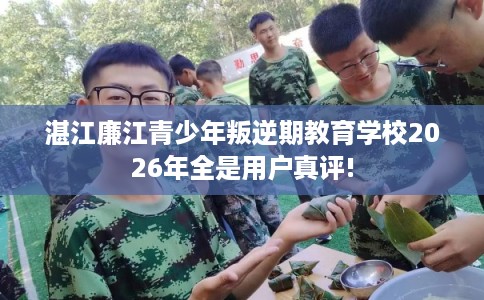 湛江廉江青少年叛逆期教育学校2026年全是用户真评! 湛江廉江青少年叛逆期教育学校2026年全是用户真评!