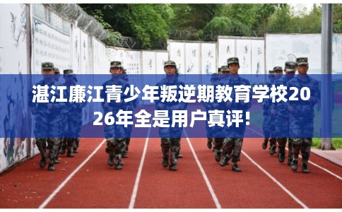湛江廉江青少年叛逆期教育学校2026年全是用户真评!