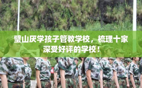 璧山厌学孩子管教学校,梳理十家深受好评的学校! 璧山厌学孩子管教学校,梳理十家深受好评的学校!
