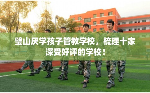 璧山厌学孩子管教学校，梳理十家深受好评的学校！