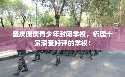 肇庆德庆青少年封闭学校,梳理十家深受好评的学校! 肇庆德庆青少年封闭学校,梳理十家深受好评的学校!