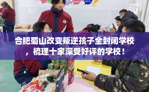 合肥蜀山改变叛逆孩子全封闭学校，梳理十家深受好评的学校！
