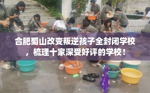 合肥蜀山改变叛逆孩子全封闭学校，梳理十家深受好评的学校！