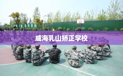 威海乳山矫正学校 威海乳山矫正学校