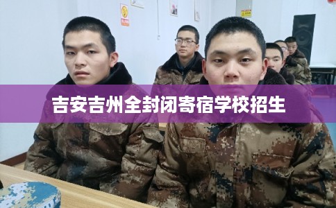 吉安吉州全封闭寄宿学校招生 吉安吉州全封闭寄宿学校招生